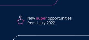 New super opportunities from 1 July 2022.